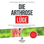Die Arthrose-Lüge: Warum die meisten Menschen völlig umsonst leiden - und was Sie dagegen tun können Hörbuch