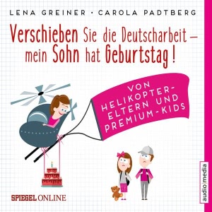 Verschieben Sie die Deutscharbeit - mein Sohn hat Geburtstag! Von Helikopter-Eltern und Premium-Kids Hörbuch