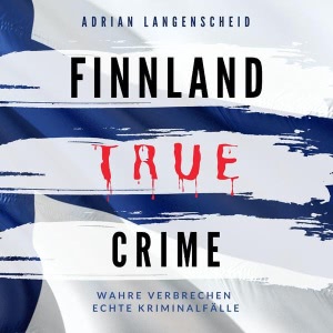 Finnland True Crime - Wahre Verbrechen Echte Kriminalfälle Hörbuch