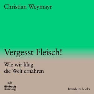 Vergesst Fleisch! Wie wir klug die Welt ernähren Hörbuch