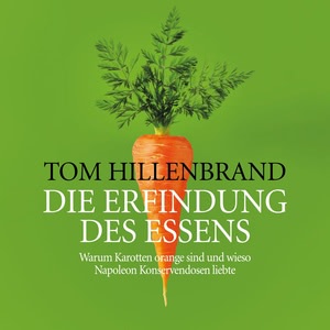 Die Erfindung des Essens - Warum Karotten orange sind und wieso Napoleon Konservendosen liebte Hörbuch
